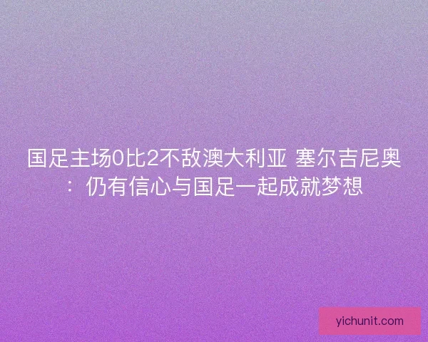 国足主场0比2不敌澳大利亚 塞尔吉尼奥：仍有信心与国足一起成就梦想