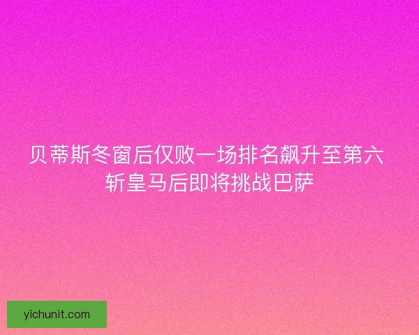 贝蒂斯冬窗后仅败一场排名飙升至第六 斩皇马后即将挑战巴萨