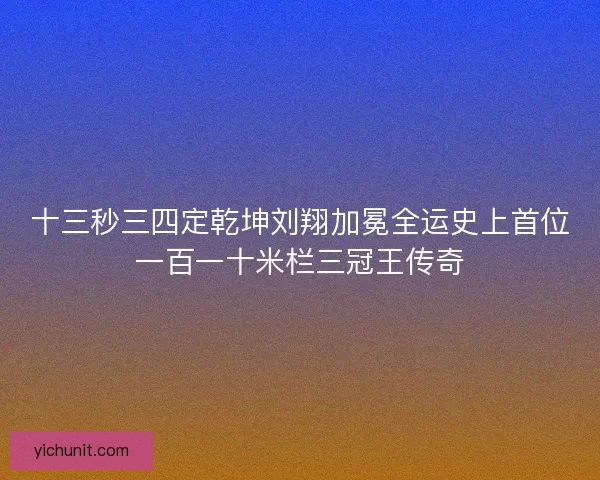 十三秒三四定乾坤刘翔加冕全运史上首位一百一十米栏三冠王传奇