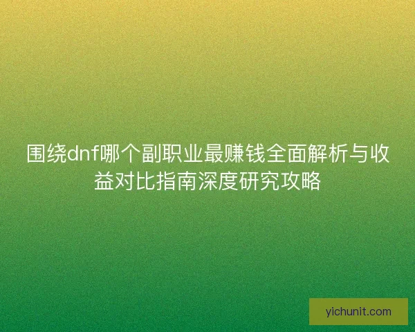 围绕dnf哪个副职业最赚钱全面解析与收益对比指南深度研究攻略