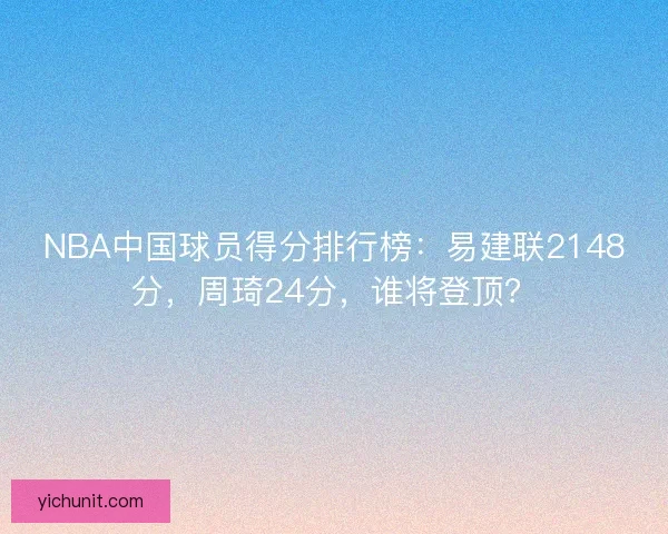 NBA中国球员得分排行榜：易建联2148分，周琦24分，谁将登顶？