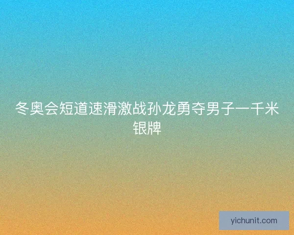 冬奥会短道速滑激战孙龙勇夺男子一千米银牌